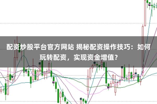 配資炒股平臺官方網(wǎng)站 揭秘配資操作技巧：如何玩轉(zhuǎn)配資，實現(xiàn)資金增值？