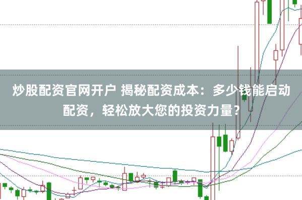 炒股配資官網(wǎng)開戶 揭秘配資成本：多少錢能啟動(dòng)配資，輕松放大您的投資力量？
