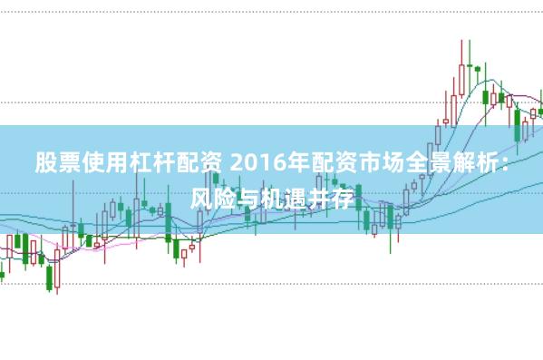 股票使用杠桿配資 2016年配資市場全景解析：風(fēng)險與機(jī)遇并存