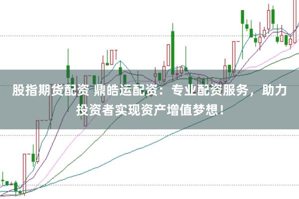 股指期貨配資 鼎皓運(yùn)配資：專業(yè)配資服務(wù)，助力投資者實(shí)現(xiàn)資產(chǎn)增值夢想！