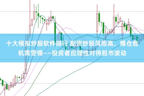 十大模擬炒股軟件排行 配資炒股風(fēng)險(xiǎn)高，爆倉(cāng)危機(jī)需警惕——投資者應(yīng)理性對(duì)待股市波動(dòng)