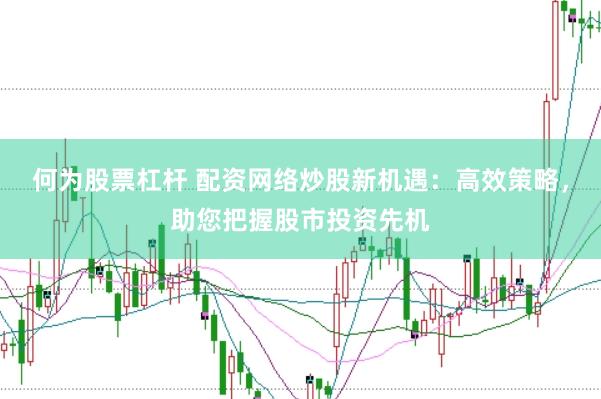 何為股票杠桿 配資網(wǎng)絡(luò)炒股新機(jī)遇：高效策略，助您把握股市投資先機(jī)