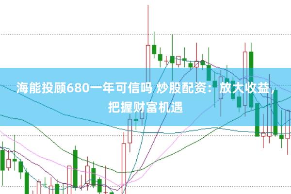 海能投顧680一年可信嗎 炒股配資：放大收益，把握財富機遇