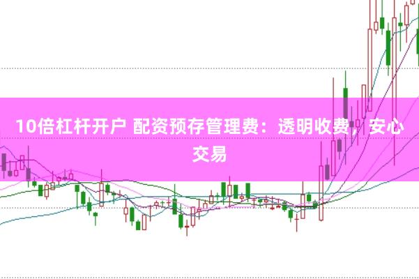 10倍杠桿開(kāi)戶(hù) 配資預(yù)存管理費(fèi)：透明收費(fèi)，安心交易