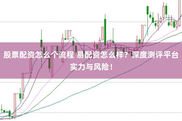 股票配資怎么個(gè)流程 易配資怎么樣？深度測(cè)評(píng)平臺(tái)實(shí)力與風(fēng)險(xiǎn)！