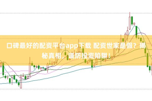 口碑最好的配資平臺app下載 配資世家是假？揭秘真相，謹(jǐn)防投資陷阱！