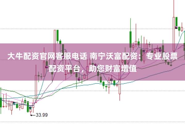 大牛配資官網(wǎng)客服電話 南寧沃富配資：專業(yè)股票配資平臺，助您財富增值