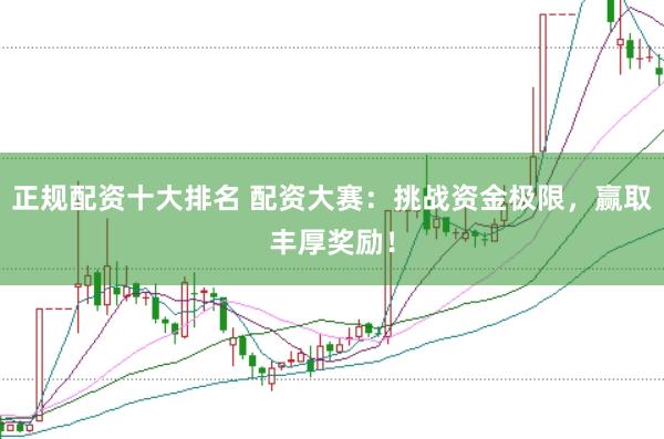 正規(guī)配資十大排名 配資大賽：挑戰(zhàn)資金極限，贏取豐厚獎勵！