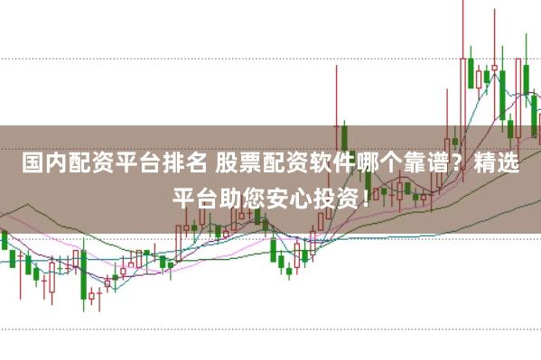 國內(nèi)配資平臺排名 股票配資軟件哪個靠譜？精選平臺助您安心投資！