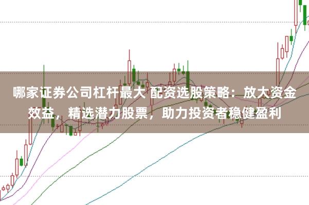 哪家證券公司杠桿最大 配資選股策略：放大資金效益，精選潛力股票，助力投資者穩(wěn)健盈利
