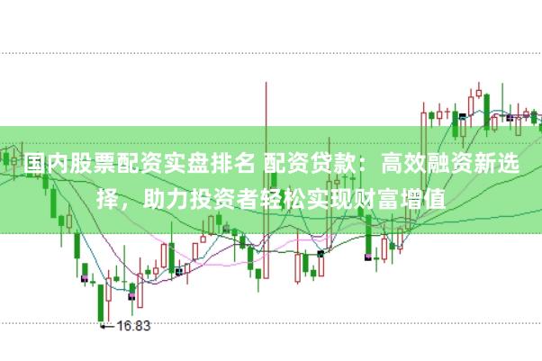 國內(nèi)股票配資實盤排名 配資貸款：高效融資新選擇，助力投資者輕松實現(xiàn)財富增值
