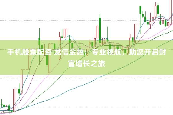 手機(jī)股票配資 龍信金融：專業(yè)領(lǐng)航，助您開啟財(cái)富增長之旅