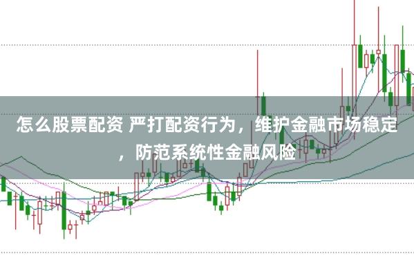 怎么股票配資 嚴(yán)打配資行為，維護(hù)金融市場(chǎng)穩(wěn)定，防范系統(tǒng)性金融風(fēng)險(xiǎn)
