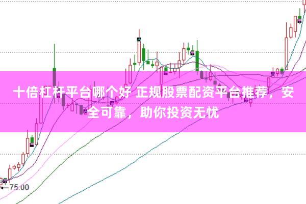 十倍杠桿平臺哪個好 正規(guī)股票配資平臺推薦，安全可靠，助你投資無憂