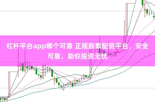 杠桿平臺app哪個可靠 正規(guī)股票配資平臺，安全可靠，助你投資無憂