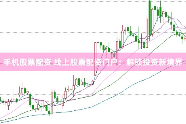 手機(jī)股票配資 線上股票配資門戶：解鎖投資新境界