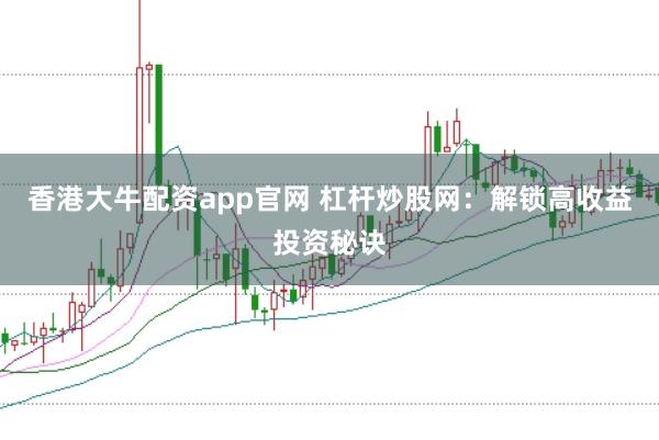 香港大牛配資app官網(wǎng) 杠桿炒股網(wǎng)：解鎖高收益投資秘訣