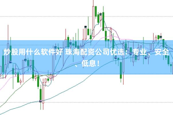 炒股用什么軟件好 珠海配資公司優(yōu)選：專業(yè)、安全、低息！