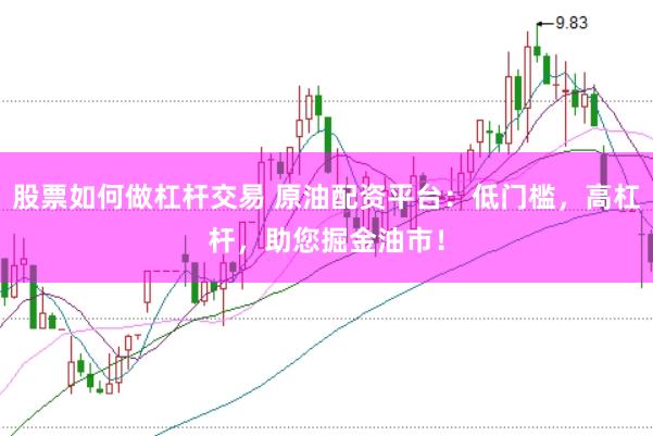 股票如何做杠桿交易 原油配資平臺(tái)：低門檻，高杠桿，助您掘金油市！