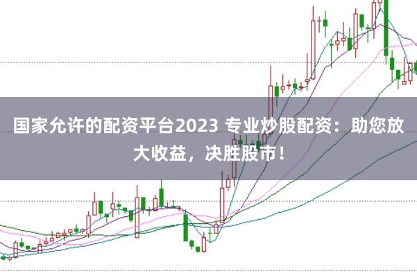 國(guó)家允許的配資平臺(tái)2023 專業(yè)炒股配資：助您放大收益，決勝股市！