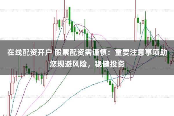 在線配資開戶 股票配資需謹慎：重要注意事項助您規(guī)避風險，穩(wěn)健投資
