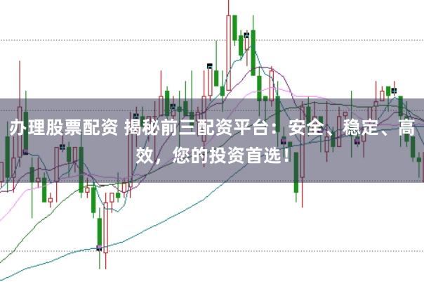 辦理股票配資 揭秘前三配資平臺：安全、穩(wěn)定、高效，您的投資首選！