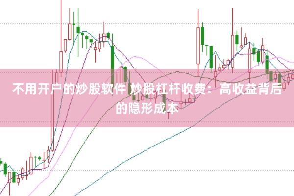 不用開戶的炒股軟件 炒股杠桿收費(fèi)：高收益背后的隱形成本