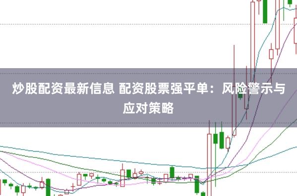 炒股配資最新信息 配資股票強(qiáng)平單：風(fēng)險警示與應(yīng)對策略