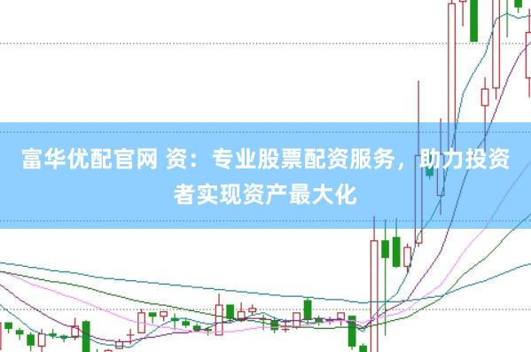 富華優(yōu)配官網(wǎng) 資：專業(yè)股票配資服務(wù)，助力投資者實現(xiàn)資產(chǎn)最大化
